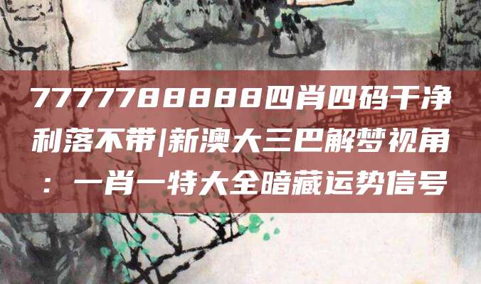 7777788888四肖四码干净利落不带|新澳大三巴解梦视角：一肖一特大全暗藏运势信号