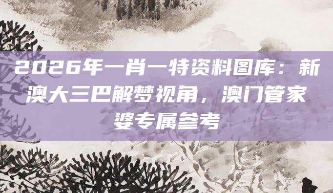2026年一肖一特资料图库：新澳大三巴解梦视角，澳门管家婆专属参考