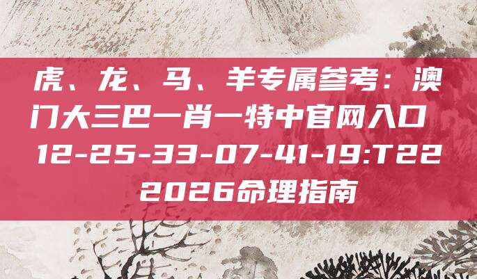 虎、龙、马、羊专属参考：澳门大三巴一肖一特中官网入口 12-25-33-07-41-19:T22 2026命理指南