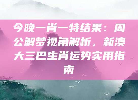 今晚一肖一特结果：周公解梦视角解析，新澳大三巴生肖运势实用指南