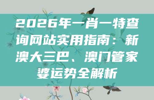 2026年一肖一特查询网站实用指南：新澳大三巴、澳门管家婆运势全解析