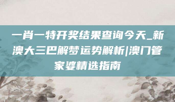 一肖一特开奖结果查询今天_新澳大三巴解梦运势解析|澳门管家婆精选指南