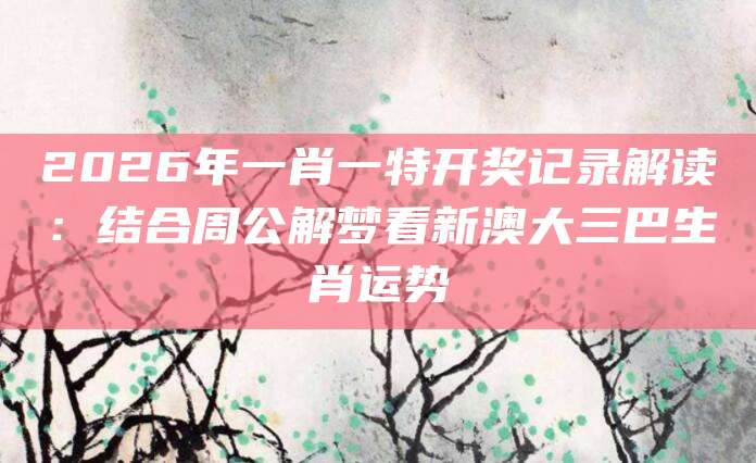 2026年一肖一特开奖记录解读：结合周公解梦看新澳大三巴生肖运势