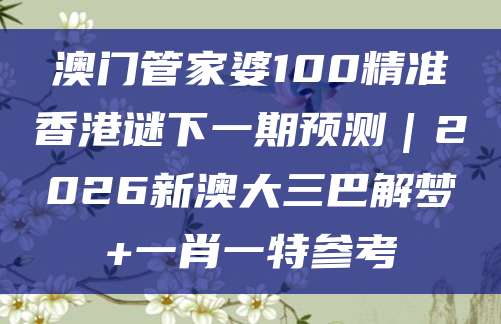 澳门管家婆100精准香港谜下一期预测｜2026新澳大三巴解梦+一肖一特参考