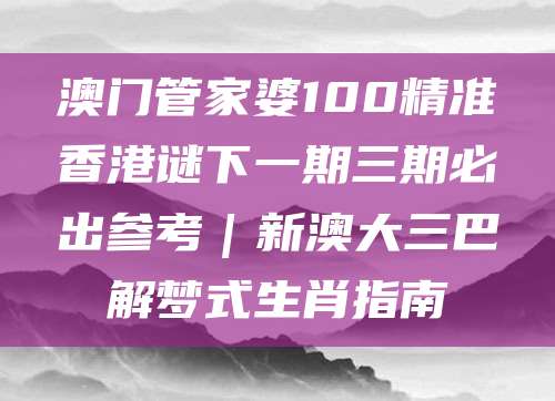 澳门管家婆100精准香港谜下一期三期必出参考｜新澳大三巴解梦式生肖指南