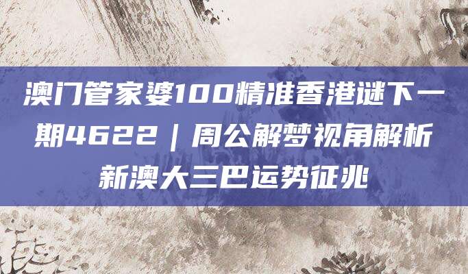 澳门管家婆100精准香港谜下一期4622｜周公解梦视角解析新澳大三巴运势征兆