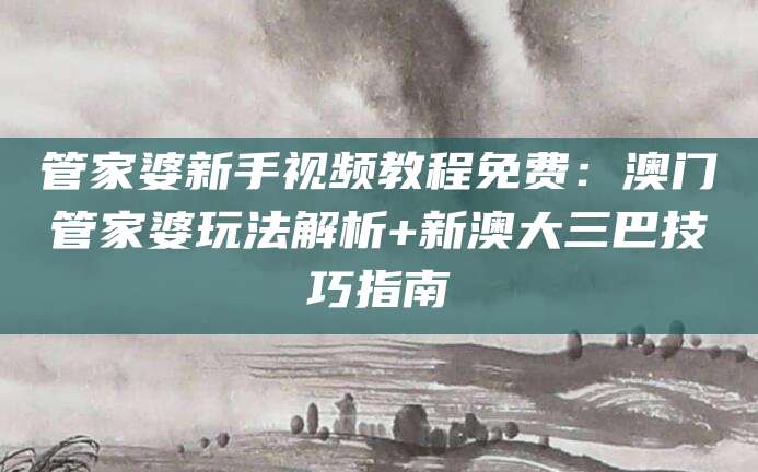 管家婆新手视频教程免费：澳门管家婆玩法解析+新澳大三巴技巧指南