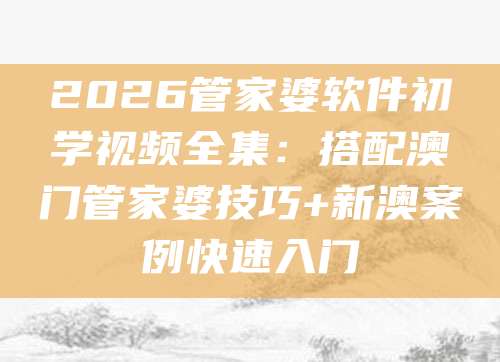 2026管家婆软件初学视频全集：搭配澳门管家婆技巧+新澳案例快速入门